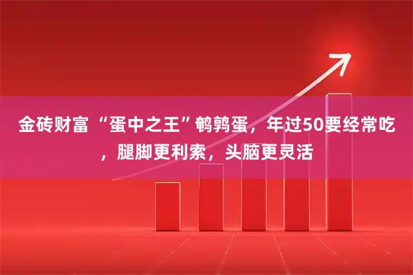 金砖财富 “蛋中之王”鹌鹑蛋，年过50要经常吃，腿脚更利索，头脑更灵活