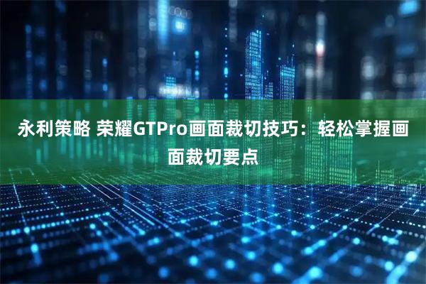 永利策略 荣耀GTPro画面裁切技巧：轻松掌握画面裁切要点