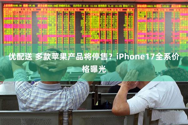 优配送 多款苹果产品将停售？iPhone17全系价格曝光