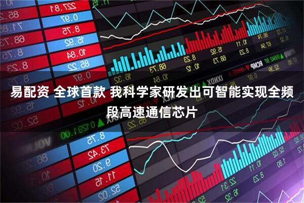 易配资 全球首款 我科学家研发出可智能实现全频段高速通信芯片