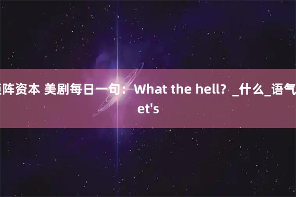 钜阵资本 美剧每日一句：What the hell？_什么_语气_let's