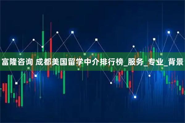 富隆咨询 成都美国留学中介排行榜_服务_专业_背景