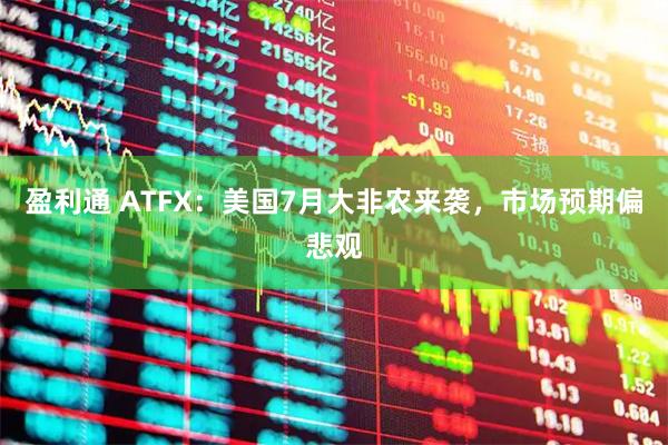 盈利通 ATFX：美国7月大非农来袭，市场预期偏悲观