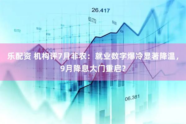 乐配资 机构评7月非农：就业数字爆冷显著降温，9月降息大门重启？
