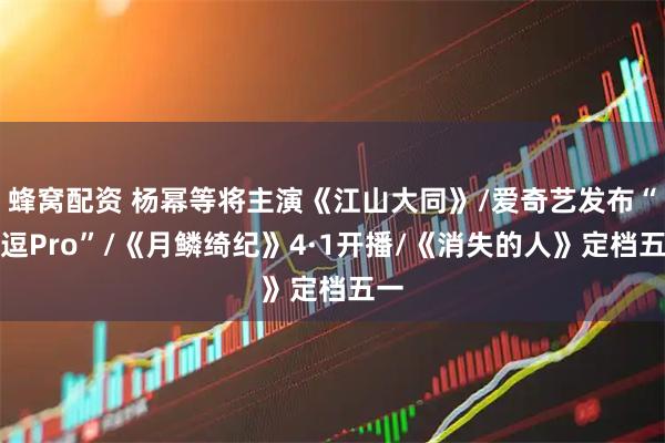 蜂窝配资 杨幂等将主演《江山大同》/爱奇艺发布“纳逗Pro”/《月鳞绮纪》4·1开播/《消失的人》定档五一