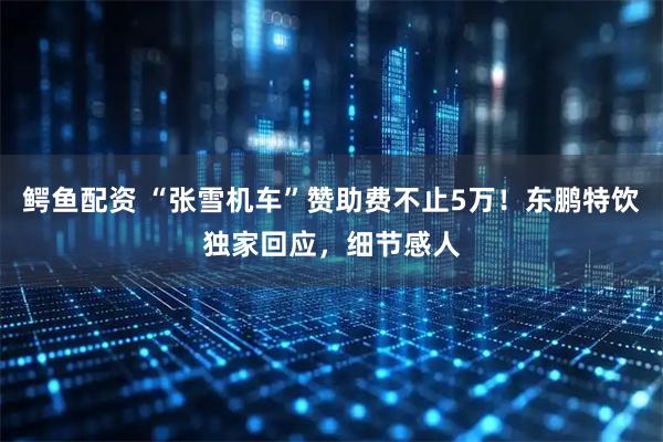 鳄鱼配资 “张雪机车”赞助费不止5万！东鹏特饮独家回应，细节感人