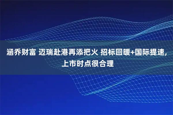 涵乔财富 迈瑞赴港再添把火 招标回暖+国际提速, 上市时点很合理
