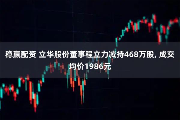 稳赢配资 立华股份董事程立力减持468万股, 成交均价1986元