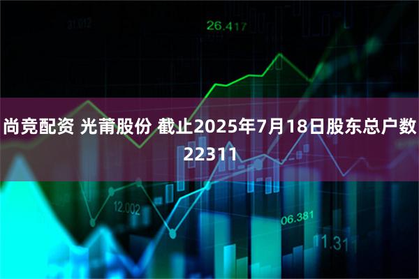 尚竞配资 光莆股份 截止2025年7月18日股东总户数22311