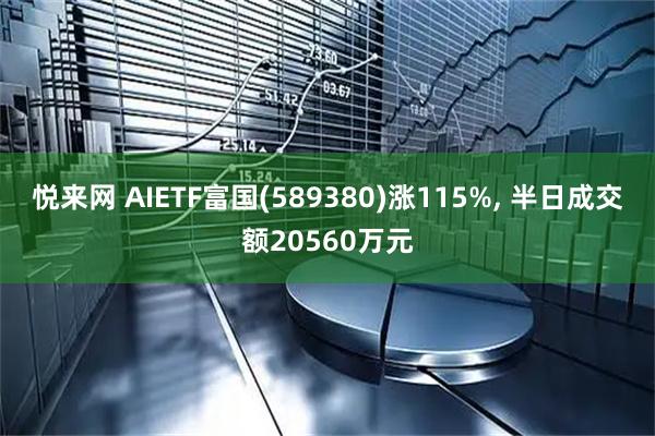 悦来网 AIETF富国(589380)涨115%, 半日成交额20560万元