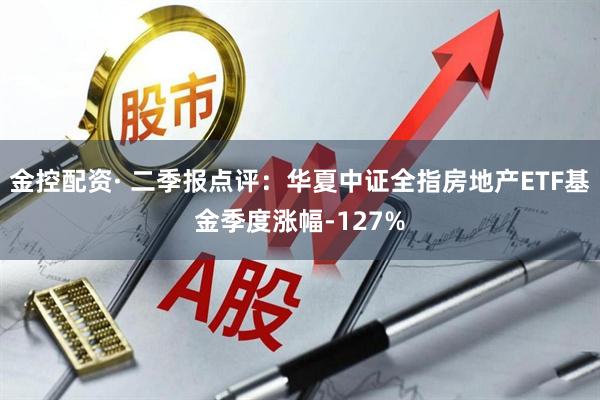 金控配资· 二季报点评：华夏中证全指房地产ETF基金季度涨幅-127%