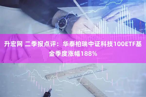升宏网 二季报点评:华泰柏瑞中证科技100ETF基金季度涨幅188%