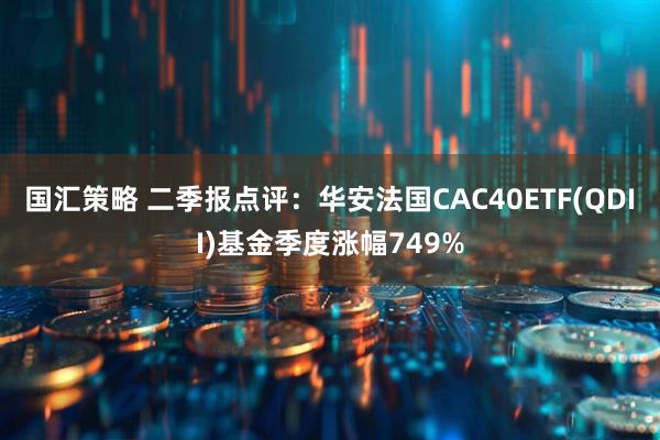 国汇策略 二季报点评:华安法国CAC40ETF(QDII)基金季度涨幅749%