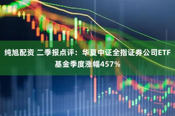 纯旭配资 二季报点评：华夏中证全指证券公司ETF基金季度涨幅457%