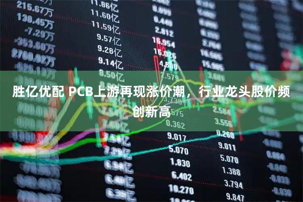 胜亿优配 PCB上游再现涨价潮，行业龙头股价频创新高