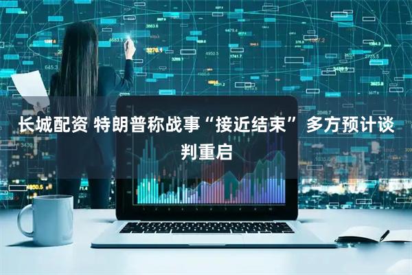 长城配资 特朗普称战事“接近结束” 多方预计谈判重启