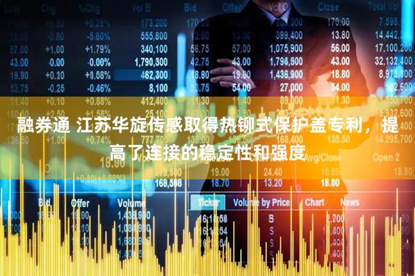 融券通 江苏华旋传感取得热铆式保护盖专利，提高了连接的稳定性和强度