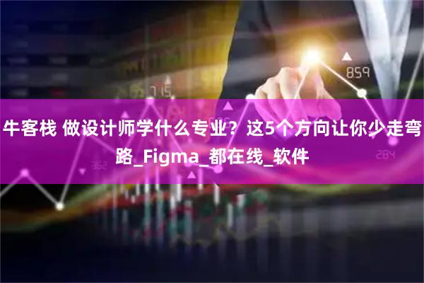 牛客栈 做设计师学什么专业？这5个方向让你少走弯路_Figma_都在线_软件