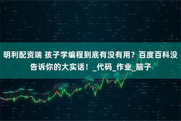 明利配资端 孩子学编程到底有没有用？百度百科没告诉你的大实话！_代码_作业_脑子