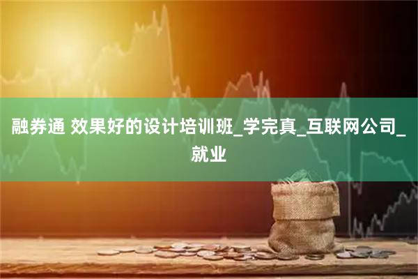 融券通 效果好的设计培训班_学完真_互联网公司_就业